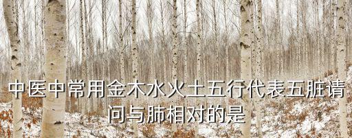 中醫中常用金木水火土五行代表五臟請問與肺相對的是