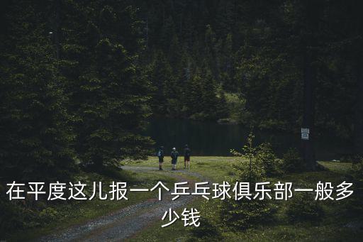 在平度這兒報一個乒乓球俱樂部一般多少錢