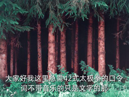大家好我這里急需42式太極拳的口令詞不帶音樂的只是文字的那