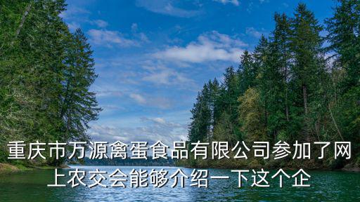 重慶市萬(wàn)源禽蛋食品有限公司參加了網(wǎng)上農(nóng)交會(huì)能夠介紹一下這個(gè)企