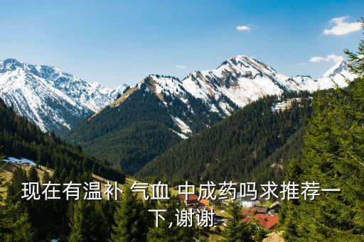 現在有溫補 氣血 中成藥嗎求推薦一下,謝謝