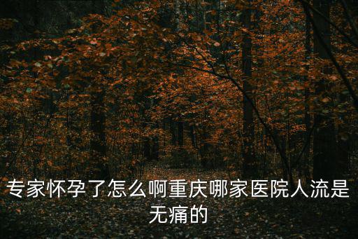 專家懷孕了怎么啊重慶哪家醫院人流是無痛的