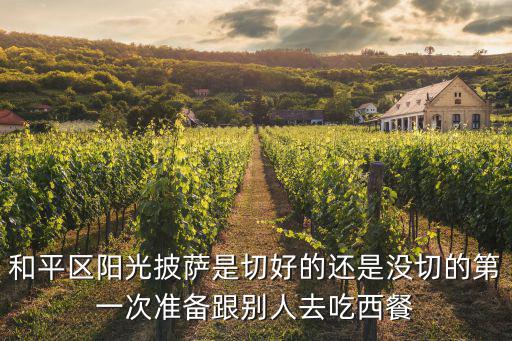 和平區(qū)陽光披薩是切好的還是沒切的第一次準(zhǔn)備跟別人去吃西餐