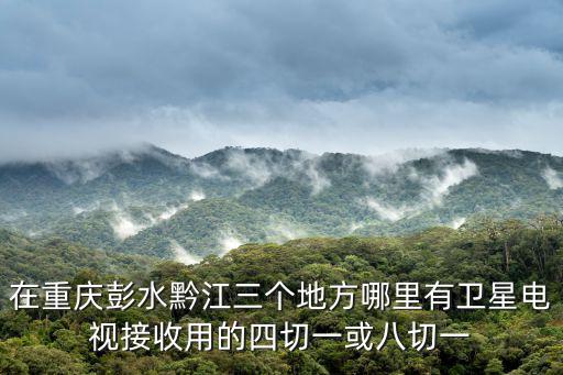 在重慶彭水黔江三個地方哪里有衛星電視接收用的四切一或八切一