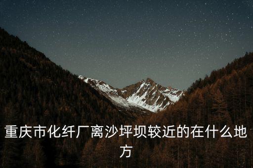 重慶市化纖廠離沙坪壩較近的在什么地方