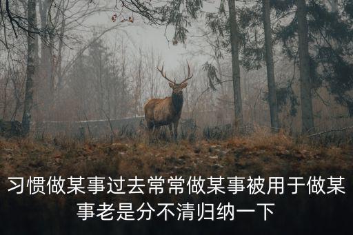 習(xí)慣做某事過(guò)去常常做某事被用于做某事老是分不清歸納一下