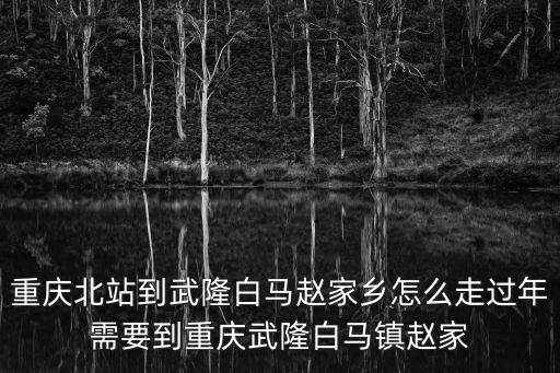 重慶北站到武隆白馬趙家鄉怎么走過年需要到重慶武隆白馬鎮趙家