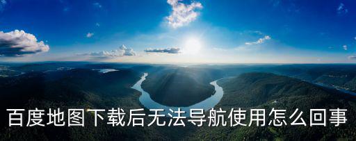 百度地圖下載后無法導(dǎo)航使用怎么回事