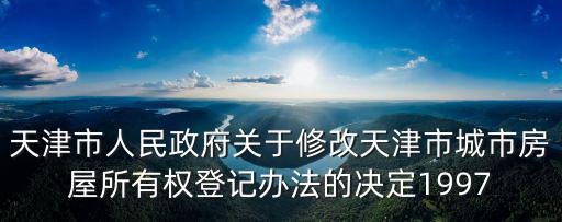 天津市房屋權屬登記規范試行，天津市人民政府關于修改天津市城市房屋所有權登記辦法的決定1997
