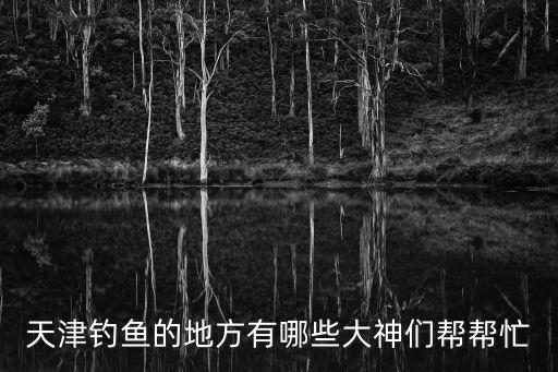 天津市郊野公園釣魚，天津釣魚的地方有哪些大神們幫幫忙
