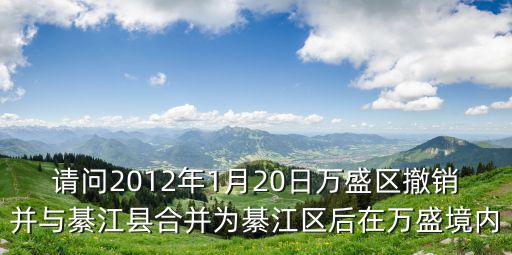 請問2012年1月20日萬盛區撤銷并與綦江縣合并為綦江區后在萬盛境內