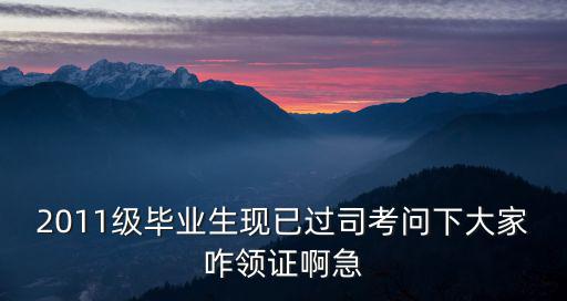2011級畢業生現已過司考問下大家咋領證啊急