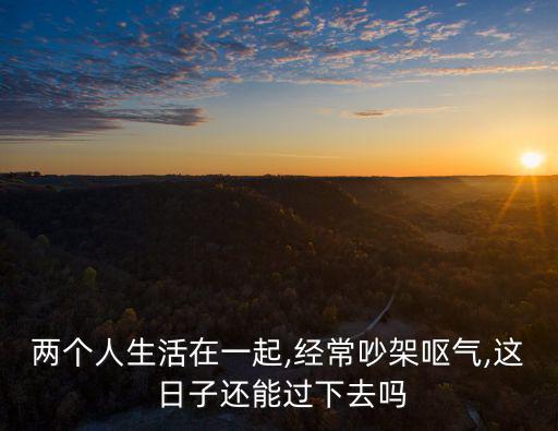 兩個人生活在一起,經常吵架嘔氣,這 日子還能過下去嗎