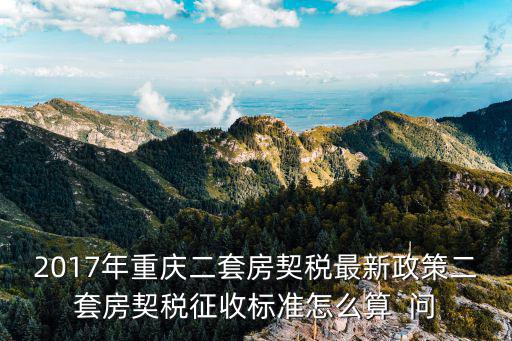 2017年重慶二套房契稅最新政策二套房契稅征收標準怎么算  問