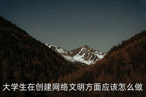 網絡文明建設，大學生在創建網絡文明方面應該怎么做