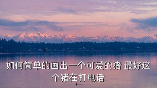 畫一只可愛的小豬，豬的簡筆畫怎樣畫的