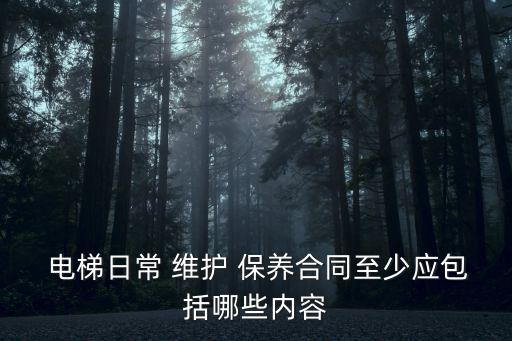  電梯日常 維護 保養合同至少應包括哪些內容