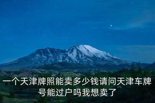 一個天津牌照能賣多少錢請問天津車牌號能過戶嗎我想賣了