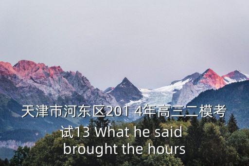 天津市河東區201 4年高三二模考試13 What he said brought the hours