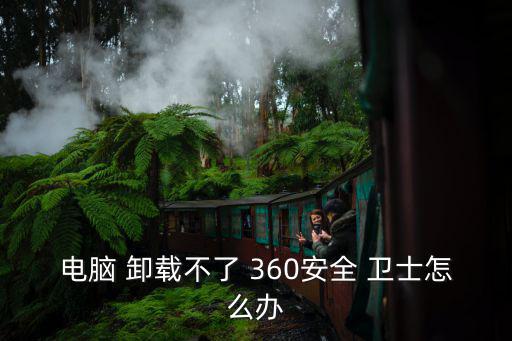 360安全衛士卸載,怎么卸載360衛士?別慌!