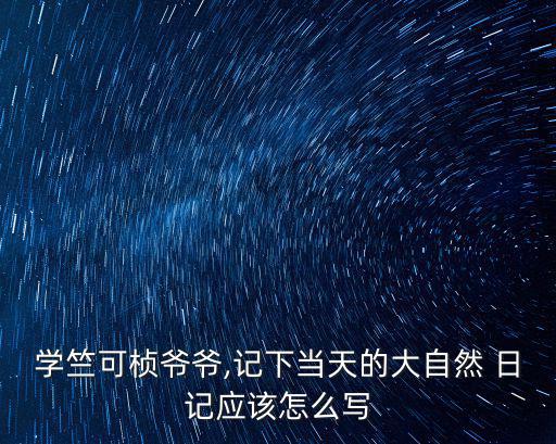 學竺可楨爺爺,記下當天的大自然 日記應該怎么寫