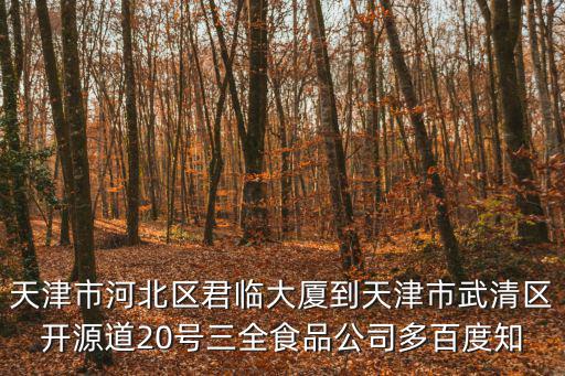天津市武清區三全水餃廠，天津市河北區君臨大廈到天津市武清區開源道20號三全食品公司多百度知