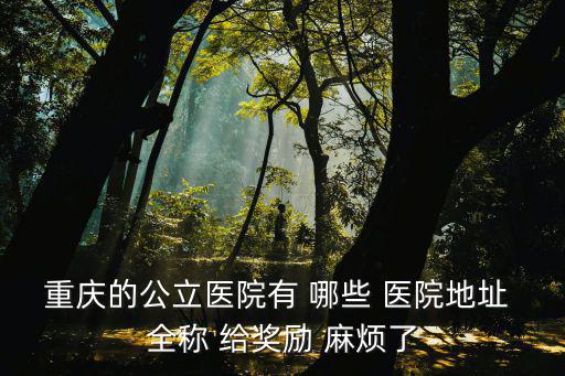重慶的公立醫院有 哪些 醫院地址 全稱 給獎勵 麻煩了