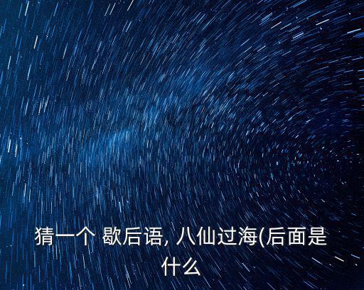 猜一個 歇后語, 八仙過海(后面是什么