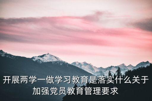 開展兩學一做學習教育是落實什么關于加強黨員教育管理要求