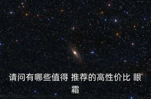請問有哪些值得 推薦的高性價比 眼霜