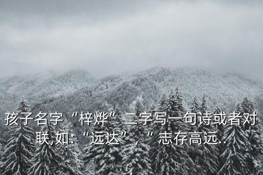 孩子名字“梓燁”二字寫一句詩或者對聯,如:“遠達”,“ 志存高遠...