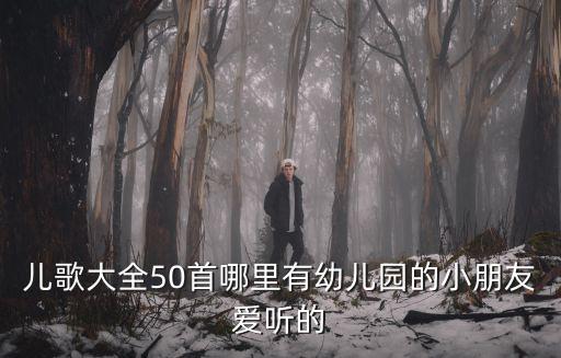 兒歌大全50首哪里有幼兒園的小朋友愛聽的