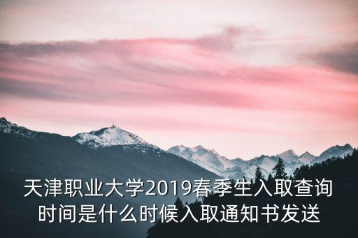 天津職業大學2019春季生入取查詢時間是什么時候入取通知書發送