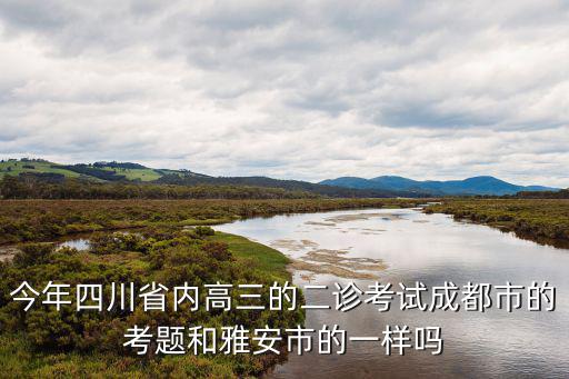 今年四川省內(nèi)高三的二診考試成都市的考題和雅安市的一樣嗎