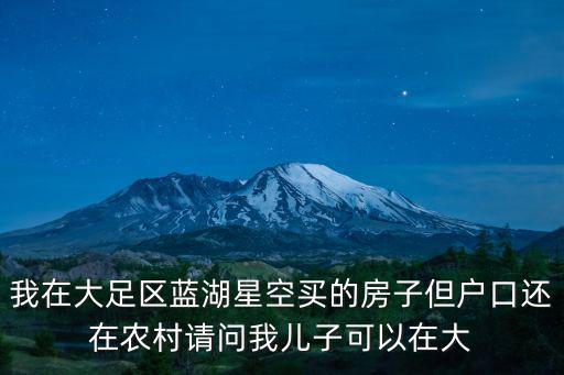 我在大足區(qū)藍(lán)湖星空買的房子但戶口還在農(nóng)村請問我兒子可以在大