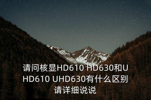 請問核顯HD610 HD630和UHD610 UHD630有什么區別請詳細說說