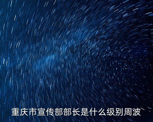 重慶市宣傳部部長(zhǎng)是什么級(jí)別周波