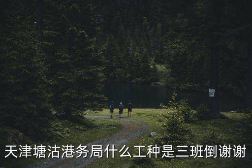 天津塘沽港務局什么工種是三班倒謝謝