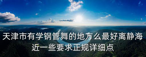 天津市有學鋼管舞的地方么最好離靜海近一些要求正規(guī)詳細點