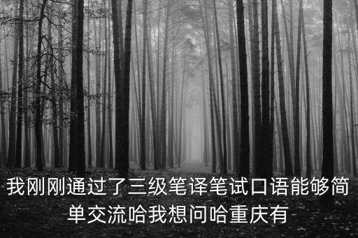 我剛剛通過了三級筆譯筆試口語能夠簡單交流哈我想問哈重慶有