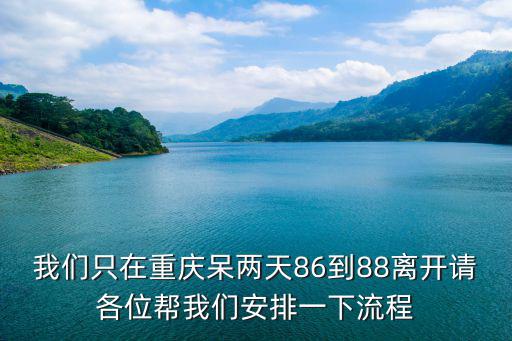 我們只在重慶呆兩天86到88離開請各位幫我們安排一下流程