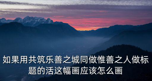 如果用共筑樂善之城同做惟善之人做標題的活這幅畫應該怎么畫