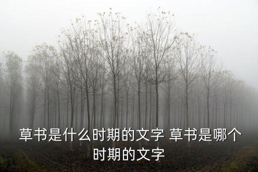  草書是什么時期的文字 草書是哪個時期的文字
