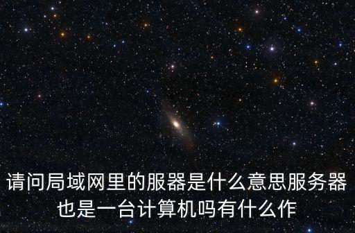 請問局域網里的服器是什么意思服務器也是一臺計算機嗎有什么作