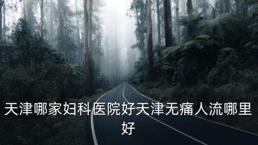 天津哪家婦科醫(yī)院好天津無(wú)痛人流哪里好