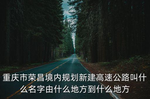 重慶市榮昌區道路建設規劃，重慶市榮昌境內規劃新建高速公路叫什么名字由什么地方到什么地方