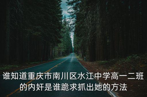 誰知道重慶市南川區水江中學高一二班的內奸是誰跪求抓出她的方法