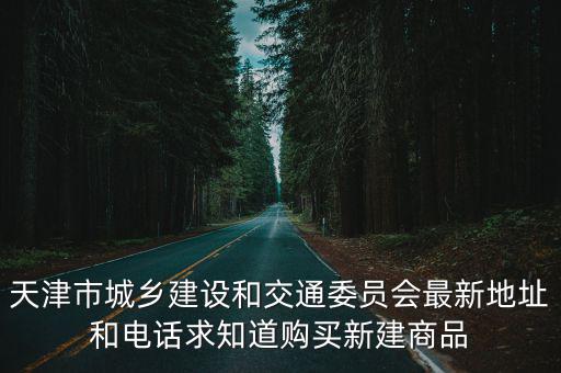 天津市城鄉建設和交通委員會最新地址和電話求知道購買新建商品