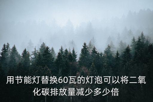 天津市節能減碳系數，用節能燈替換60瓦的燈泡可以將二氧化碳排放量減少多少倍