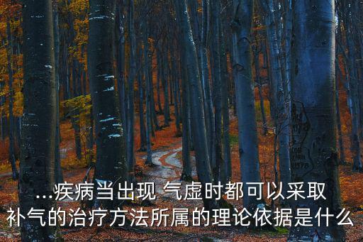 ...疾病當(dāng)出現(xiàn) 氣虛時(shí)都可以采取補(bǔ)氣的治療方法所屬的理論依據(jù)是什么